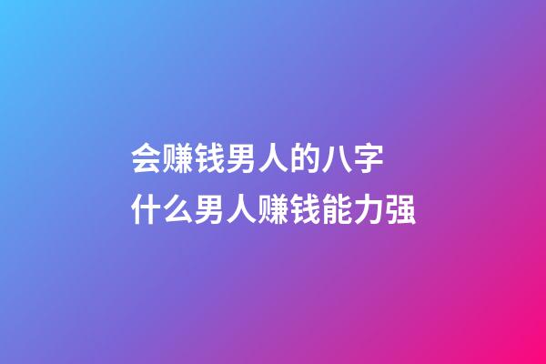 会赚钱男人的八字 什么男人赚钱能力强